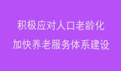 積極應(yīng)對人口老齡化，加快養(yǎng)老服務(wù)體系建設(shè)