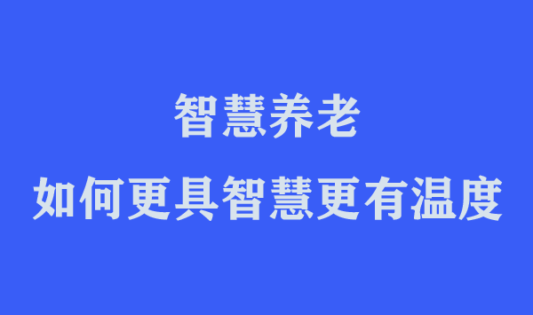 “智慧養(yǎng)老”如何更具智慧更有溫度
